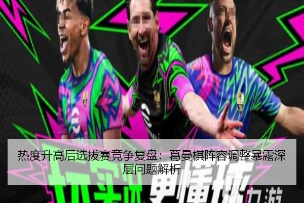 热度升高后选拔赛竞争复盘：葛曼棋阵容调整暴露深层问题解析