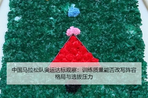 中国马拉松队奥运达标观察：训练质量能否改写阵容格局与选拔压力