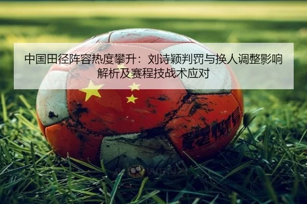 中国田径阵容热度攀升：刘诗颖判罚与换人调整影响解析及赛程技战术应对